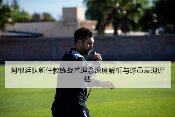阿根廷队新任教练战术理念深度解析与球员表现评估