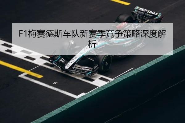 F1梅赛德斯车队新赛季竞争策略深度解析